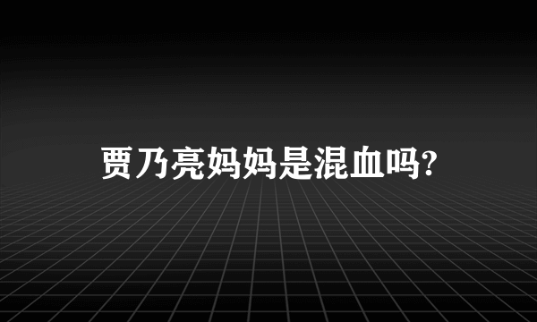 贾乃亮妈妈是混血吗?