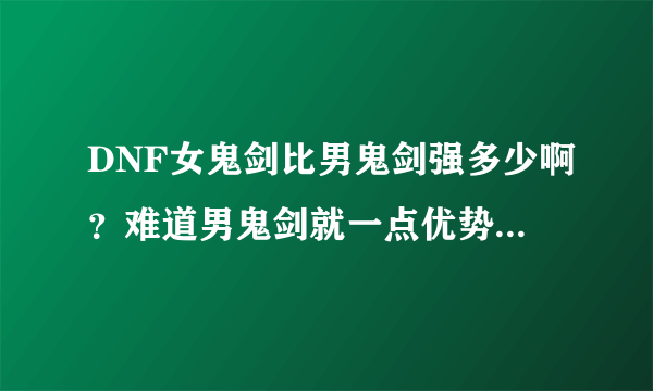 DNF女鬼剑比男鬼剑强多少啊？难道男鬼剑就一点优势都没有？