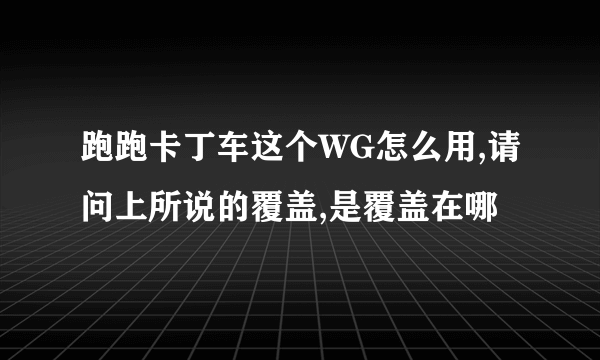 跑跑卡丁车这个WG怎么用,请问上所说的覆盖,是覆盖在哪