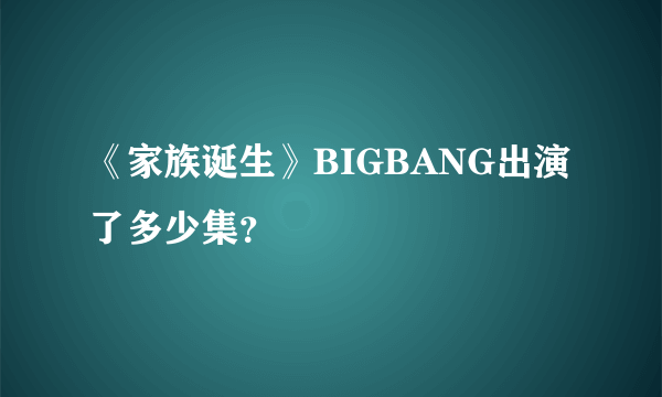 《家族诞生》BIGBANG出演了多少集？