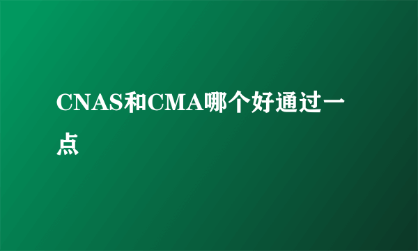 CNAS和CMA哪个好通过一点