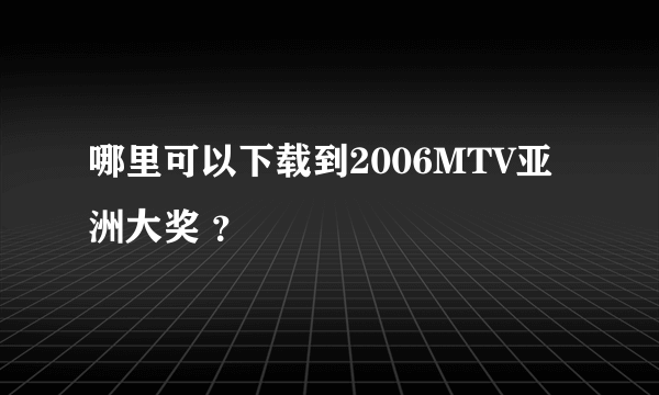 哪里可以下载到2006MTV亚洲大奖 ？