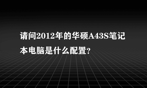 请问2012年的华硕A43S笔记本电脑是什么配置？