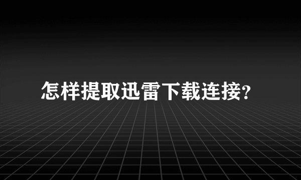 怎样提取迅雷下载连接？