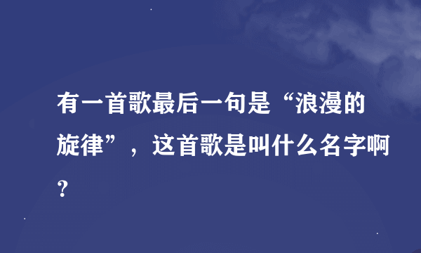 有一首歌最后一句是“浪漫的旋律”，这首歌是叫什么名字啊？