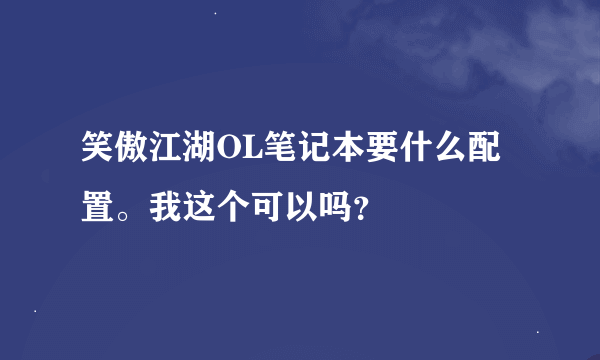 笑傲江湖OL笔记本要什么配置。我这个可以吗？