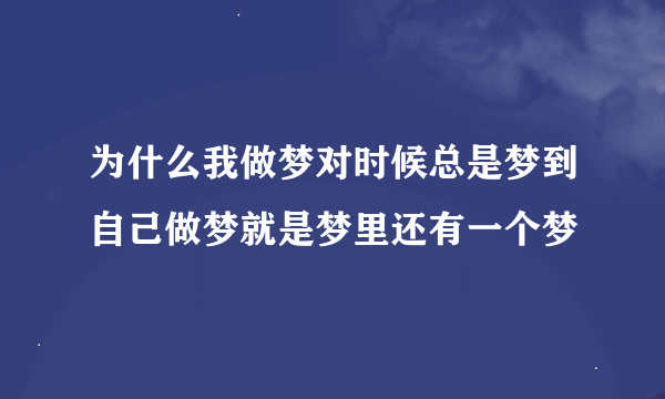 为什么我做梦对时候总是梦到自己做梦就是梦里还有一个梦