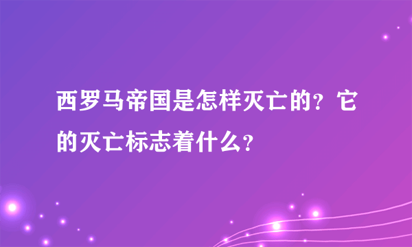 西罗马帝国是怎样灭亡的？它的灭亡标志着什么？