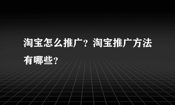 淘宝怎么推广？淘宝推广方法有哪些？