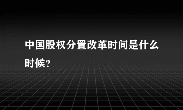 中国股权分置改革时间是什么时候？