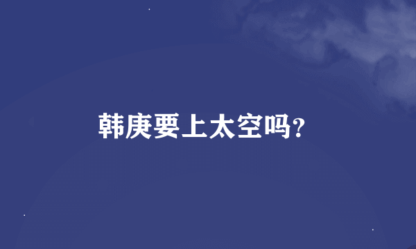 韩庚要上太空吗？