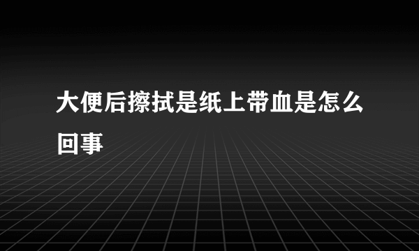 大便后擦拭是纸上带血是怎么回事