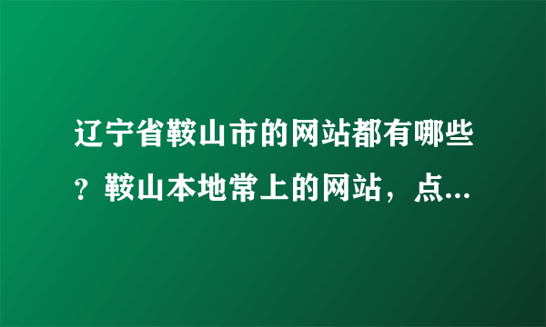 辽宁省鞍山市的网站都有哪些？鞍山本地常上的网站，点击率高的网站、聊天交友之类的。