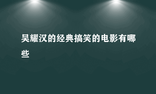 吴耀汉的经典搞笑的电影有哪些