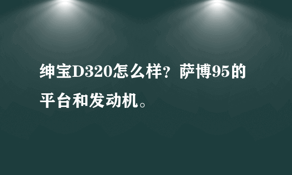 绅宝D320怎么样？萨博95的平台和发动机。