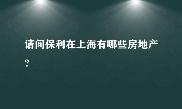 请问保利在上海有哪些房地产？