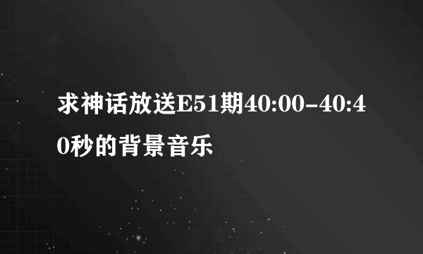 求神话放送E51期40:00-40:40秒的背景音乐