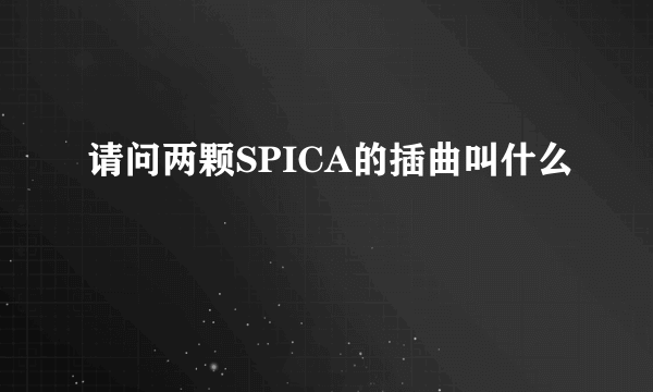 请问两颗SPICA的插曲叫什么