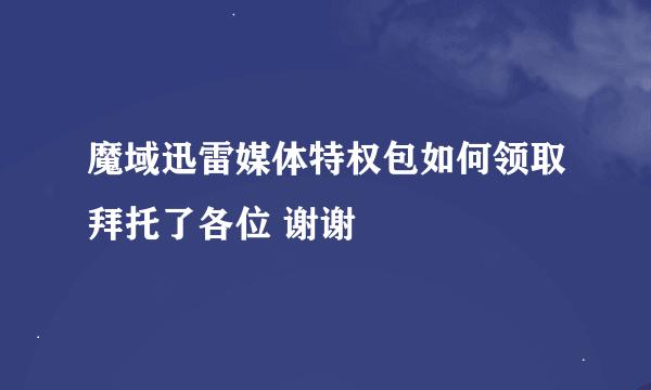 魔域迅雷媒体特权包如何领取拜托了各位 谢谢