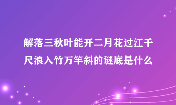 解落三秋叶能开二月花过江千尺浪入竹万竿斜的谜底是什么