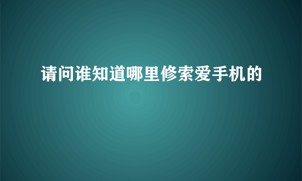 请问谁知道哪里修索爱手机的