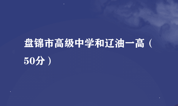 盘锦市高级中学和辽油一高（50分）