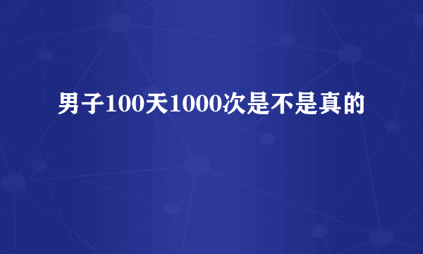 男子100天1000次是不是真的