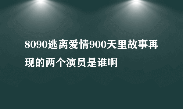 8090逃离爱情900天里故事再现的两个演员是谁啊