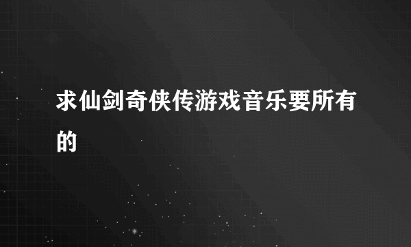 求仙剑奇侠传游戏音乐要所有的