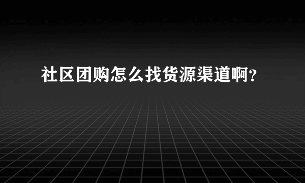 社区团购怎么找货源渠道啊？