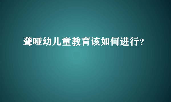 聋哑幼儿童教育该如何进行？