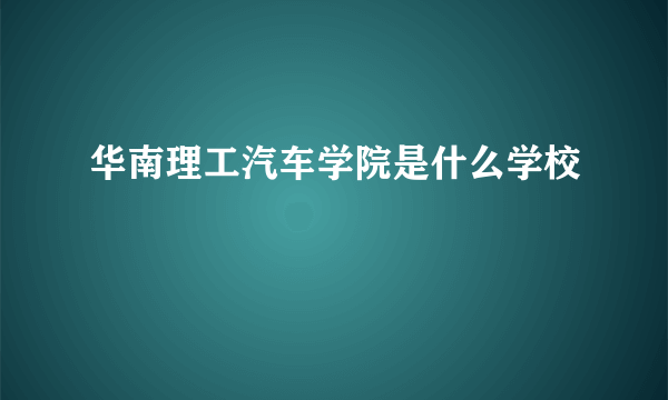 华南理工汽车学院是什么学校