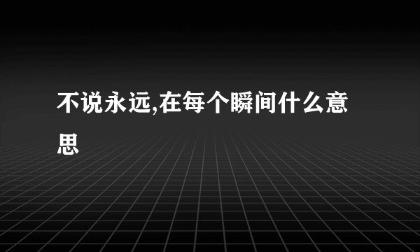 不说永远,在每个瞬间什么意思