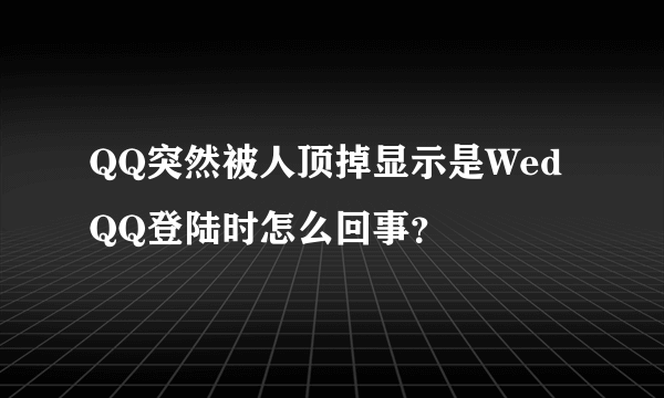 QQ突然被人顶掉显示是WedQQ登陆时怎么回事？