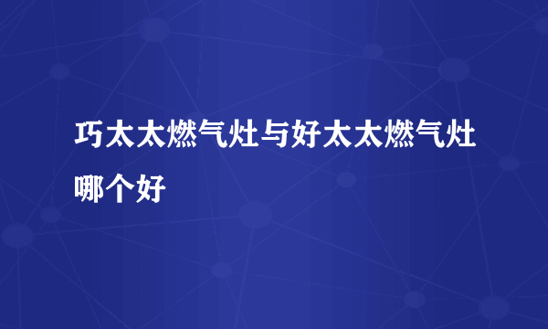 巧太太燃气灶与好太太燃气灶哪个好