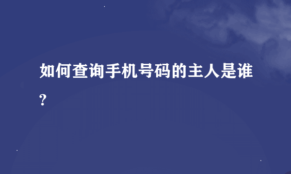 如何查询手机号码的主人是谁?