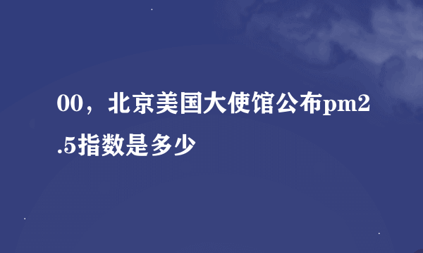 00，北京美国大使馆公布pm2.5指数是多少