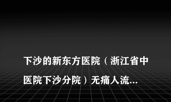 
下沙的新东方医院（浙江省中医院下沙分院）无痛人流共要多少钱？

