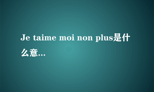 Je taime moi non plus是什么意思啊?谢谢