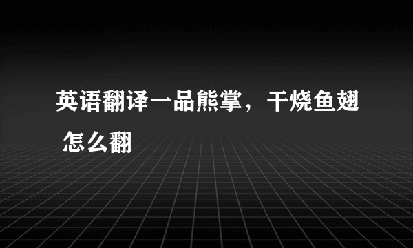 英语翻译一品熊掌，干烧鱼翅 怎么翻