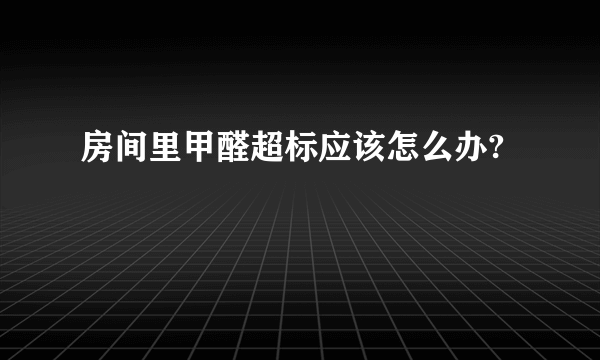 房间里甲醛超标应该怎么办?