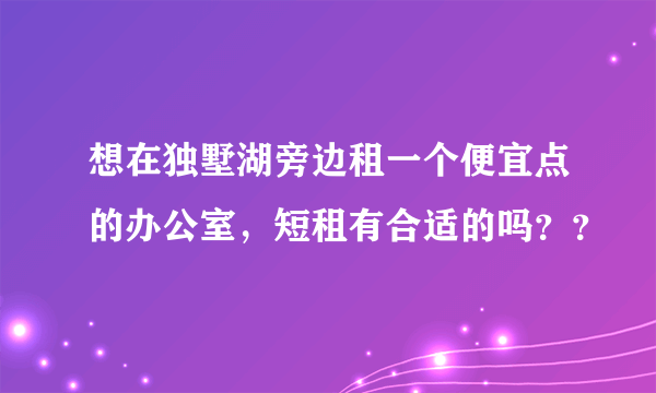 想在独墅湖旁边租一个便宜点的办公室，短租有合适的吗？？