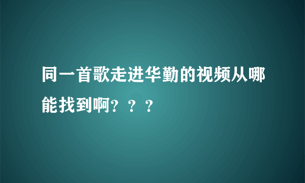 同一首歌走进华勤的视频从哪能找到啊？？？