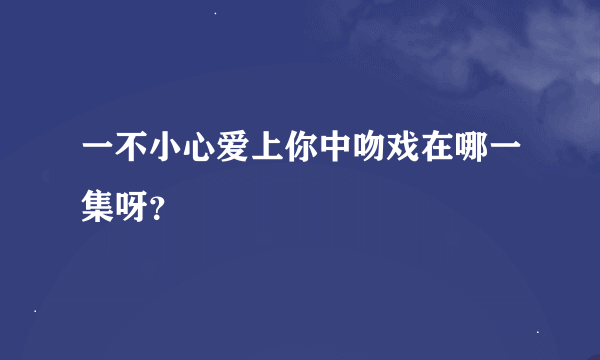 一不小心爱上你中吻戏在哪一集呀？