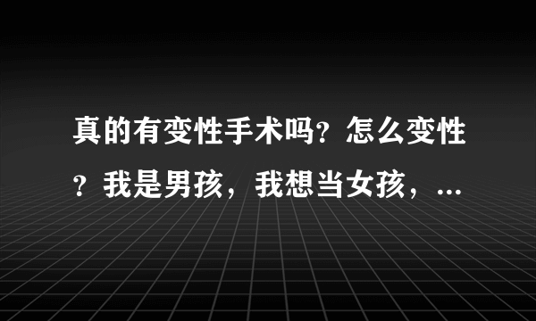 真的有变性手术吗？怎么变性？我是男孩，我想当女孩，怎么办？