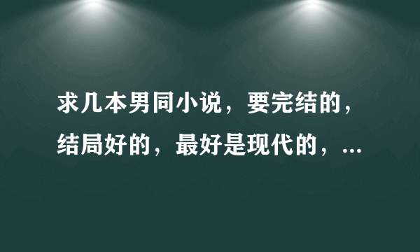 求几本男同小说，要完结的，结局好的，最好是现代的，尽量短一点，不要太虐，最好是宠文啦！谢谢！