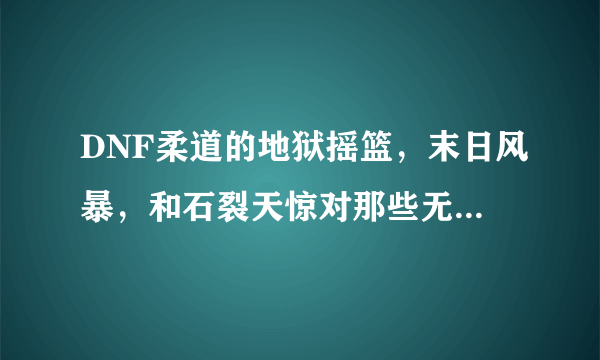 DNF柔道的地狱摇篮，末日风暴，和石裂天惊对那些无法抓取和固定型的怪有效果吗，伤害和普通怪比起来，差别