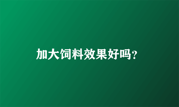 加大饲料效果好吗？