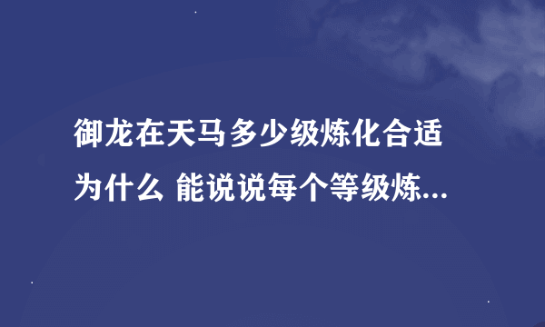 御龙在天马多少级炼化合适 为什么 能说说每个等级炼化加多少吗？