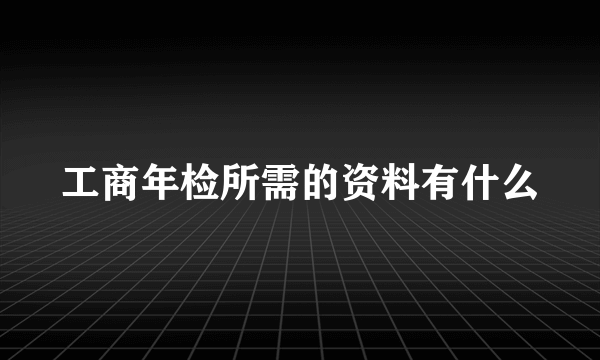 工商年检所需的资料有什么